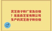 灵芝孢子粉厂家及价格？龙泉森芝宝有限公司生产的灵芝孢子粉价格