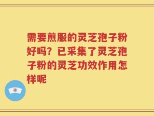 需要煎服的灵芝孢子粉好吗？已采集了灵芝孢子粉的灵芝功效作用怎样呢