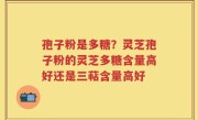 孢子粉是多糖？灵芝孢子粉的灵芝多糖含量高好还是三萜含量高好