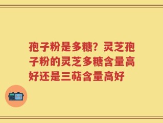 孢子粉是多糖？灵芝孢子粉的灵芝多糖含量高好还是三萜含量高好