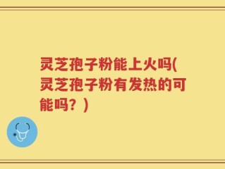 灵芝孢子粉能上火吗(灵芝孢子粉有发热的可能吗？)