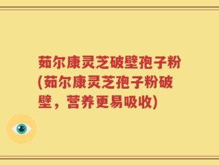 茹尔康灵芝破壁孢子粉(茹尔康灵芝孢子粉破壁，营养更易吸收)