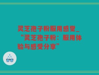 灵芝孢子粉服用感觉_“灵芝孢子粉：服用体验与感受分享”