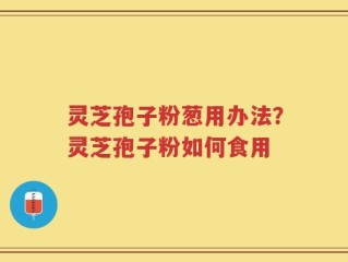 灵芝孢子粉葱用办法？灵芝孢子粉如何食用