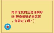 肉灵芝死的还是活的好吃(鲜香美味的肉灵芝，你尝过了吗？)