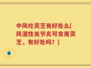 中风吃灵芝有好处么(风湿性关节炎可食用灵芝，有好处吗？)