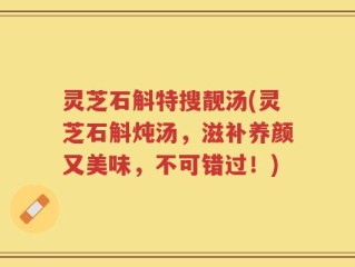 灵芝石斛特搜靓汤(灵芝石斛炖汤，滋补养颜又美味，不可错过！)