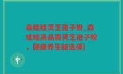 森娃娃灵芝孢子粉_森娃娃高品质灵芝孢子粉，健康养生新选择)