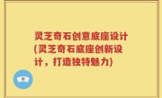 灵芝奇石创意底座设计(灵芝奇石底座创新设计，打造独特魅力)