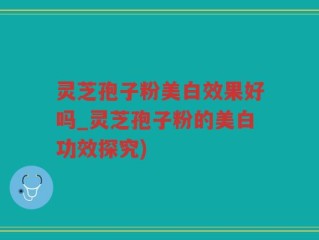 灵芝孢子粉美白效果好吗_灵芝孢子粉的美白功效探究)