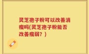 灵芝孢子粉可以改善消瘦吗(灵芝孢子粉能否改善瘦弱？)