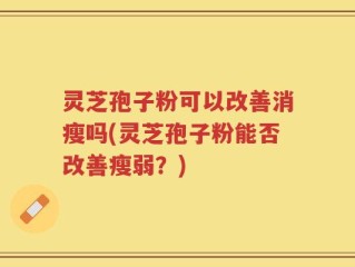 灵芝孢子粉可以改善消瘦吗(灵芝孢子粉能否改善瘦弱？)