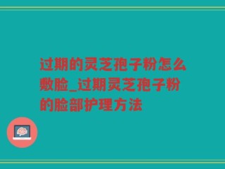 过期的灵芝孢子粉怎么敷脸_过期灵芝孢子粉的脸部护理方法