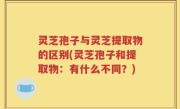 灵芝孢子与灵芝提取物的区别(灵芝孢子和提取物：有什么不同？)