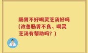 肠胃不好喝灵芝汤好吗(改善肠胃不良，喝灵芝汤有帮助吗？)