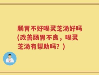 肠胃不好喝灵芝汤好吗(改善肠胃不良，喝灵芝汤有帮助吗？)
