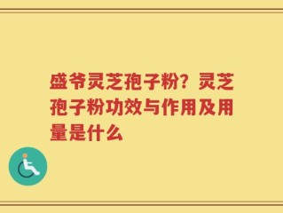 盛爷灵芝孢子粉？灵芝孢子粉功效与作用及用量是什么