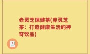 赤灵芝保健茶(赤灵芝茶：打造健康生活的神奇饮品)