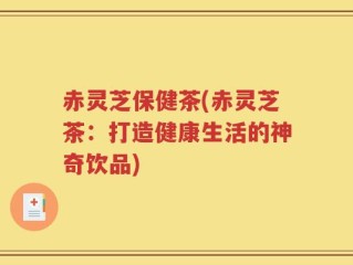 赤灵芝保健茶(赤灵芝茶：打造健康生活的神奇饮品)