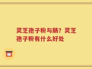 灵芝孢子粉与肠？灵芝孢子粉有什么好处