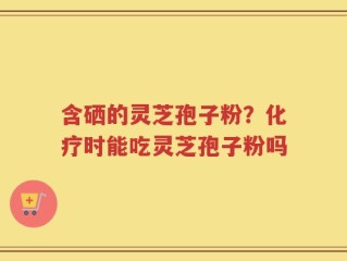 含硒的灵芝孢子粉？化疗时能吃灵芝孢子粉吗