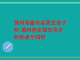 冀州哪里有卖灵芝孢子粉 冀州售卖灵芝孢子粉地点全知道