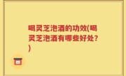 喝灵芝泡酒的功效(喝灵芝泡酒有哪些好处？)