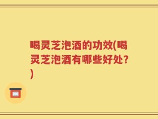 喝灵芝泡酒的功效(喝灵芝泡酒有哪些好处？)