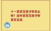 十一堂灵芝孢子粉怎么样？滋丰堂灵芝孢子粉是否正品