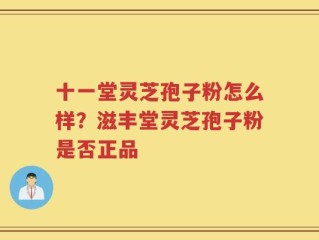 十一堂灵芝孢子粉怎么样？滋丰堂灵芝孢子粉是否正品