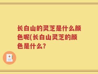 长白山的灵芝是什么颜色呢(长白山灵芝的颜色是什么？