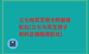 三七和灵芝孢子粉服用配比(三七与灵芝孢子粉的正确服用配比)