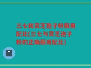 三七和灵芝孢子粉服用配比(三七与灵芝孢子粉的正确服用配比)