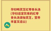 孕妇喝灵芝红枣骨头汤(孕妇适宜饮用的红枣骨头汤添加灵芝，营养丰富又适口)