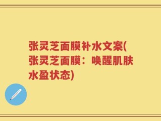 张灵芝面膜补水文案(张灵芝面膜：唤醒肌肤水盈状态)