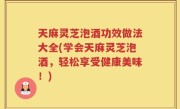 天麻灵芝泡酒功效做法大全(学会天麻灵芝泡酒，轻松享受健康美味！)