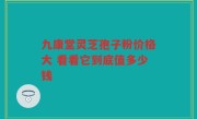 九康堂灵芝孢子粉价格大 看看它到底值多少钱