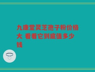 九康堂灵芝孢子粉价格大 看看它到底值多少钱