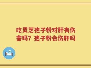 吃灵芝孢子粉对肝有伤害吗？孢子粉会伤肝吗
