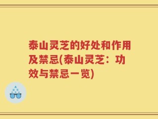 泰山灵芝的好处和作用及禁忌(泰山灵芝：功效与禁忌一览)