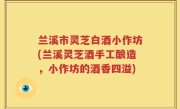 兰溪市灵芝白酒小作坊(兰溪灵芝酒手工酿造，小作坊的酒香四溢)