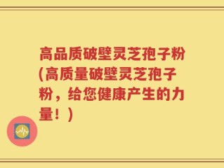 高品质破壁灵芝孢子粉(高质量破壁灵芝孢子粉，给您健康产生的力量！)