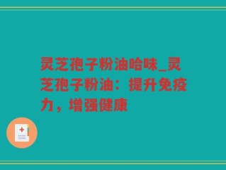 灵芝孢子粉油哈味_灵芝孢子粉油：提升免疫力，增强健康