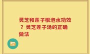 灵芝和莲子根泡水功效 ？灵芝莲子汤的正确做法