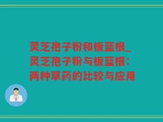 灵芝孢子粉和板蓝根_灵芝孢子粉与板蓝根：两种草药的比较与应用