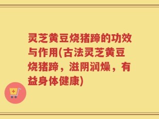 灵芝黄豆烧猪蹄的功效与作用(古法灵芝黄豆烧猪蹄，滋阴润燥，有益身体健康)
