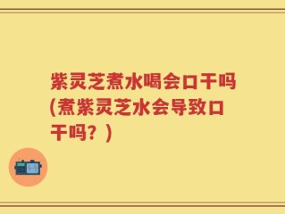 紫灵芝煮水喝会口干吗(煮紫灵芝水会导致口干吗？)