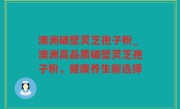 澳洲破壁灵芝孢子粉_澳洲高品质破壁灵芝孢子粉，健康养生新选择