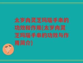 太岁肉灵芝玛瑙手串的功效和作用(太岁肉灵芝玛瑙手串的功效与作用简介)