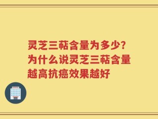 灵芝三萜含量为多少？为什么说灵芝三萜含量越高抗癌效果越好